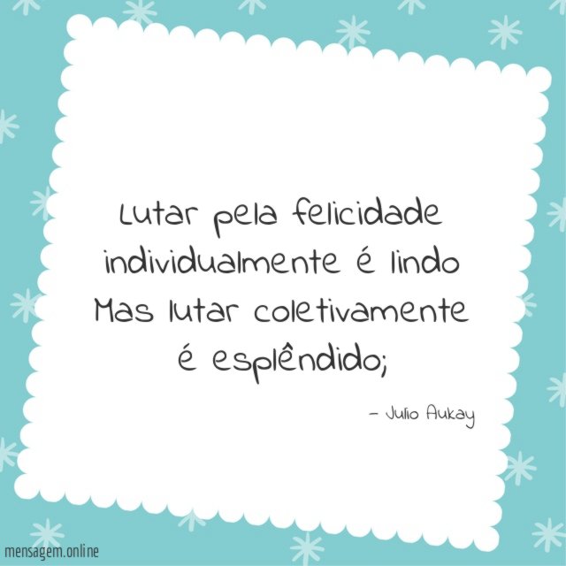 Lutar pela felicidade individualmente é lindo Mas lutar coletivamente é esplêndido
