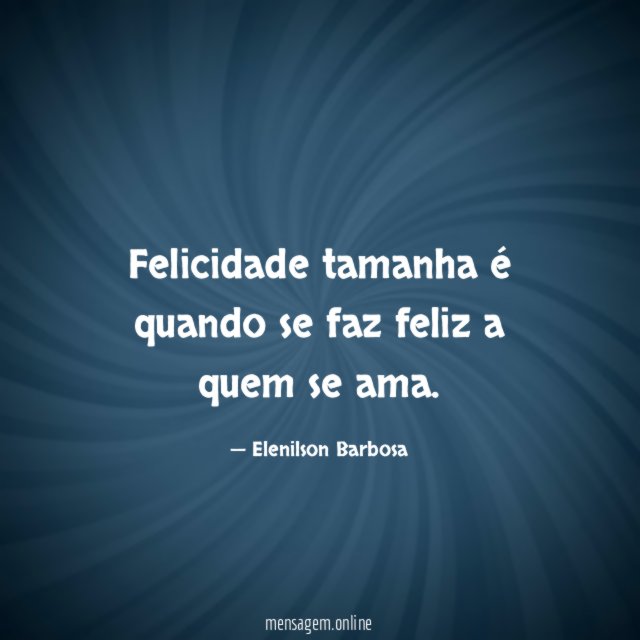 Felicidade tamanha é quando se faz feliz a quem se ama