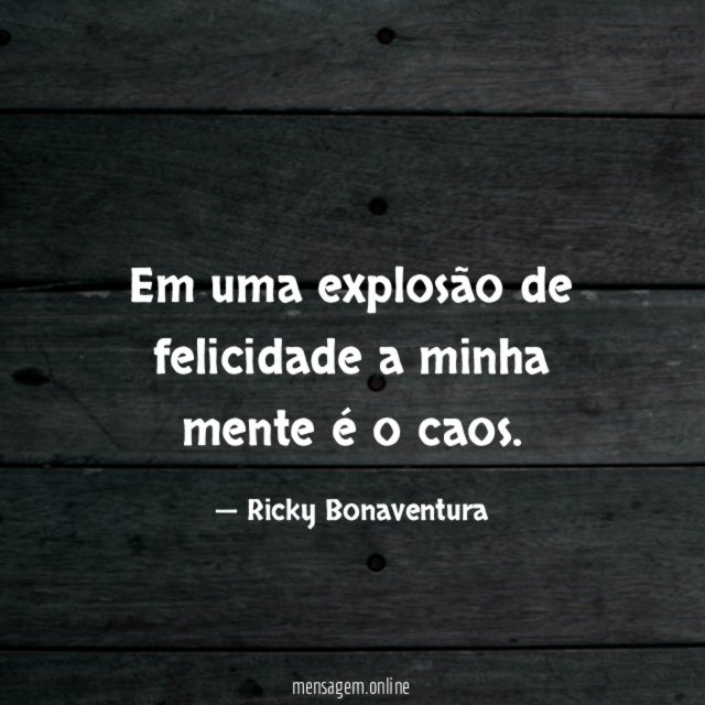 Em uma explosão de felicidade a minha mente é o caos