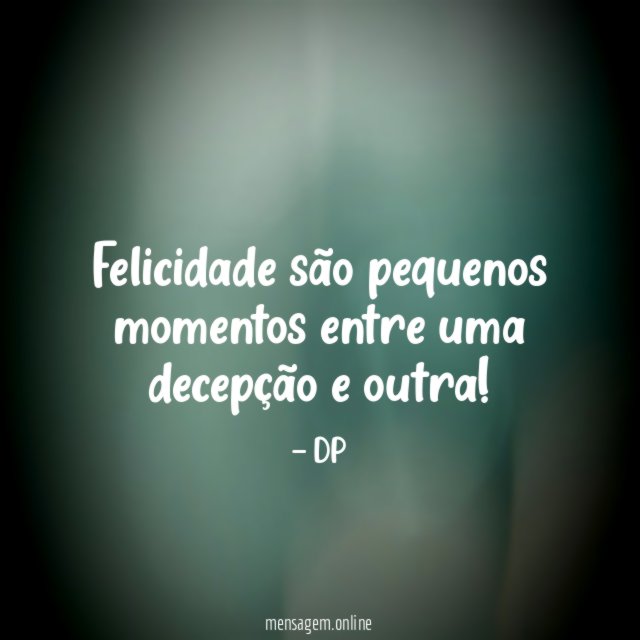 Felicidade são pequenos momentos entre uma decepção e outra