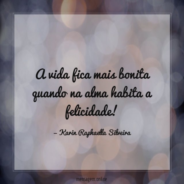 A vida fica mais bonita quando na alma habita a felicidade