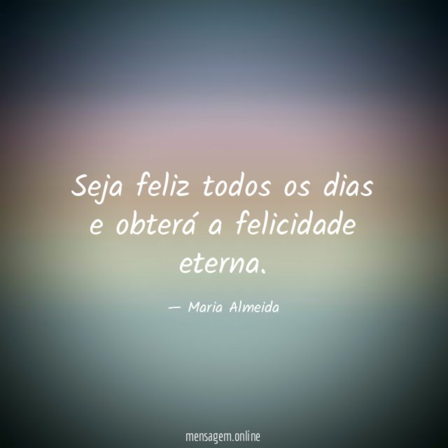 Seja feliz todos os dias e obterá a felicidade eterna