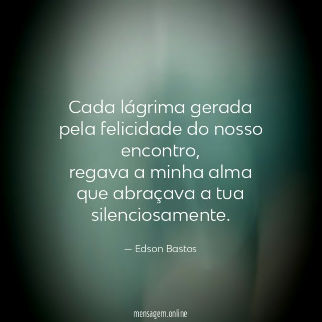 Cada lágrima gerada pela felicidade do nosso encontro
