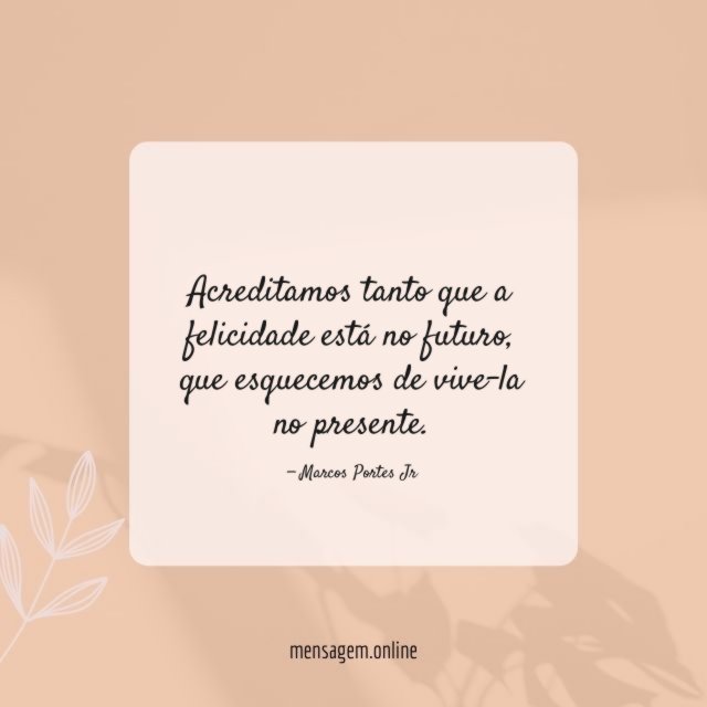 Acreditamos tanto que a felicidade está no futuro