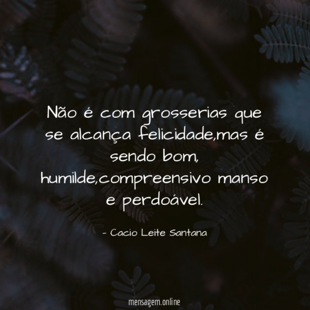 Não é com grosserias que se alcança felicidade