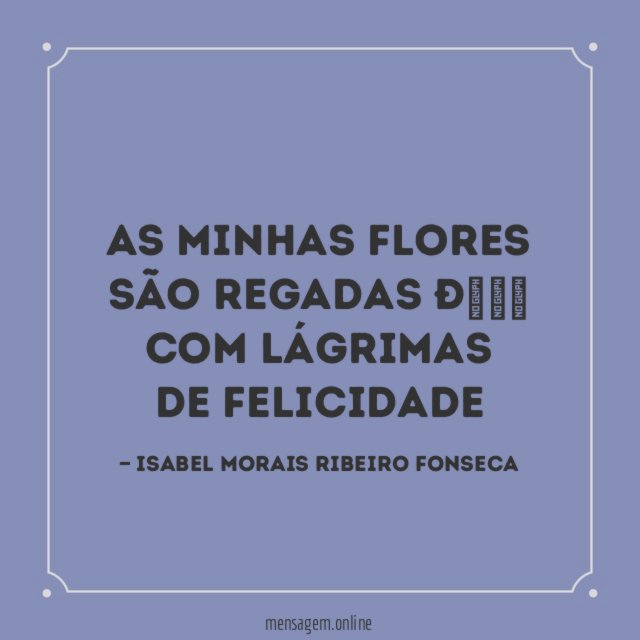 As minhas flores São regadas ? Com lágrimas De felicidade