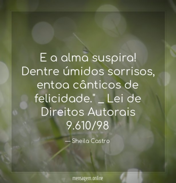 "E a alma suspira! Dentre úmidos sorrisos,
entoa cânticos de felicidade."