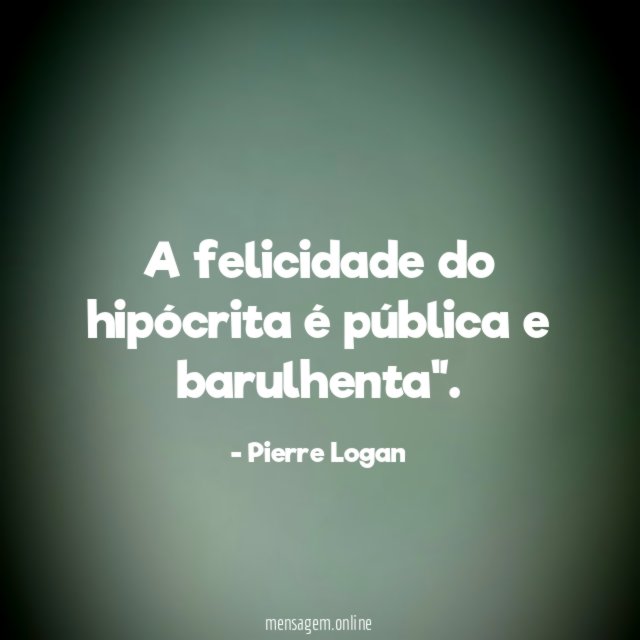 A felicidade do hipócrita é pública e barulhenta"