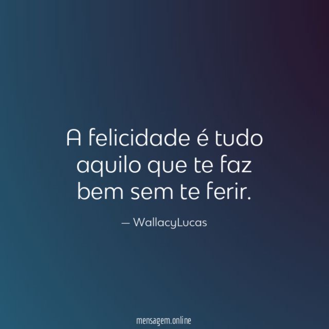 A felicidade é tudo aquilo que te faz bem sem te ferir