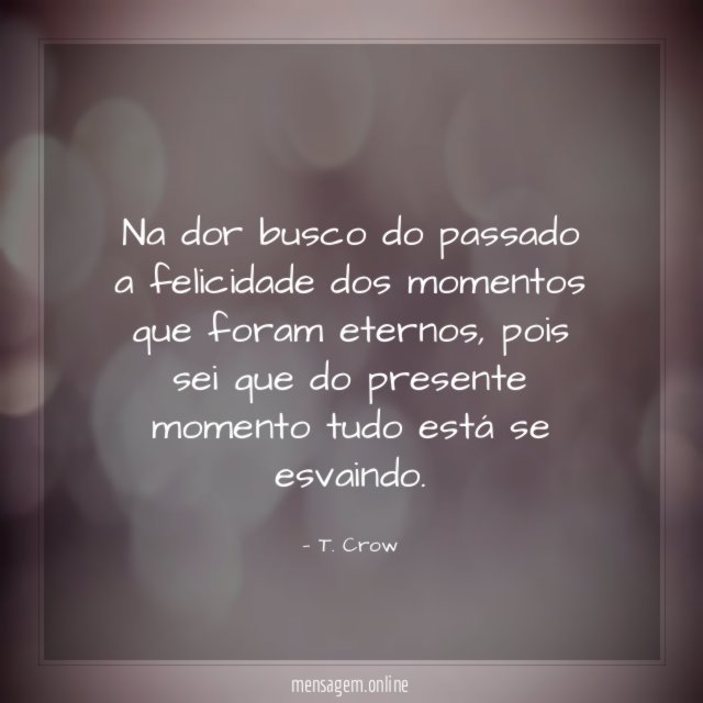 Na dor busco do passado a felicidade dos momentos que foram eternos