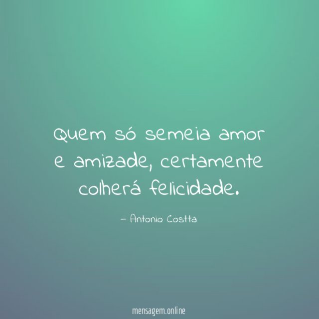 Quem só semeia amor e amizade