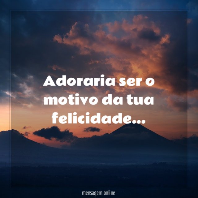 Adoraria ser o motivo da tua felicidade