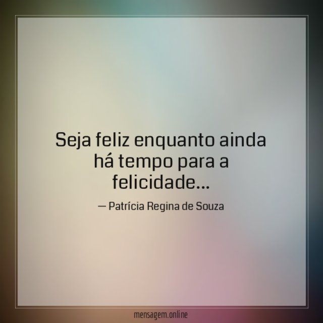 Seja feliz enquanto ainda há tempo para a felicidade