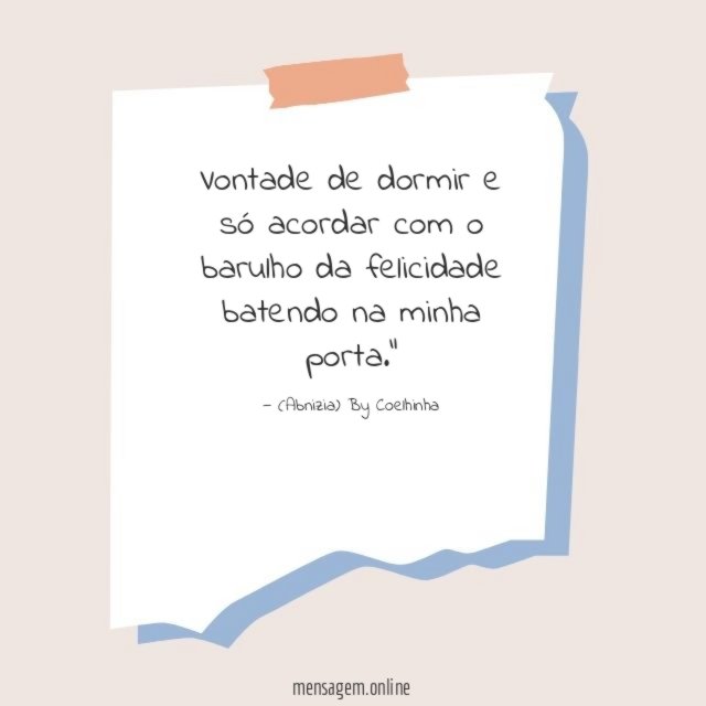 "Vontade de dormir e só acordar com o barulho da felicidade batendo na minha porta."