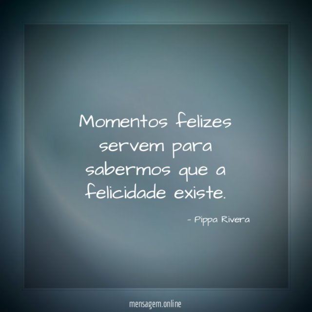 Momentos felizes servem para sabermos que a felicidade existe