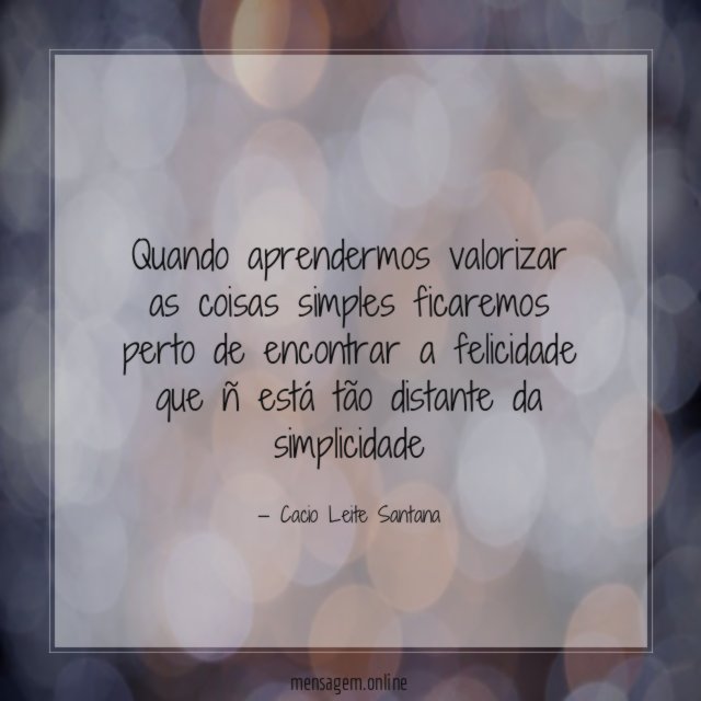 Quando aprendermos valorizar as coisas simples ficaremos perto