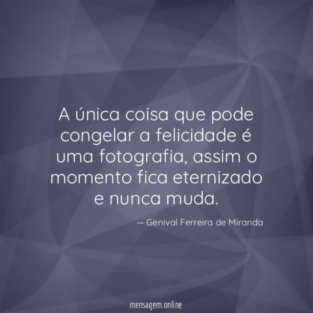 A única coisa que pode congelar a felicidade é uma fotografia