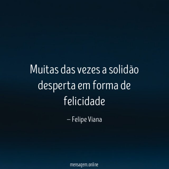 Muitas das vezes a solidão desperta em forma de felicidade"