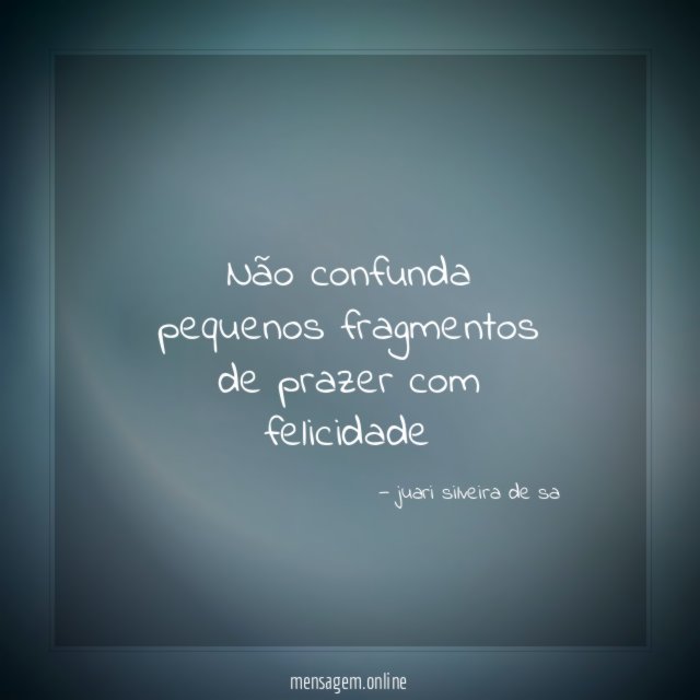 Não confunda pequenos fragmentos de prazer com felicidade