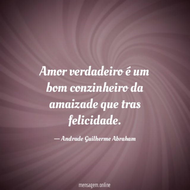 Amor verdadeiro é um bom conzinheiro da amaizade que tras felicidade