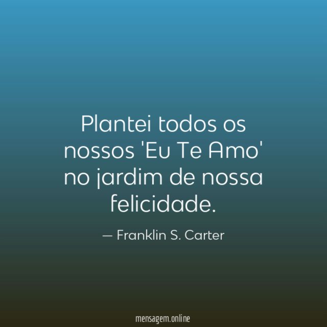 Plantei todos os nossos 'Eu Te Amo' no jardim de nossa felicidade