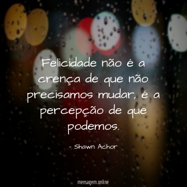 Felicidade não é a crença de que não precisamos mudar