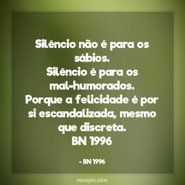 Silêncio não é para os sábios.
Silêncio é para os mal-humorados.
Porque a felicidade é por si escandalizada, mesmo que discreta.