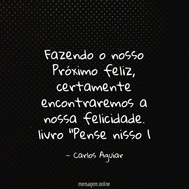 Fazendo o nosso Próximo feliz, certamente encontraremos a nossa felicidade.