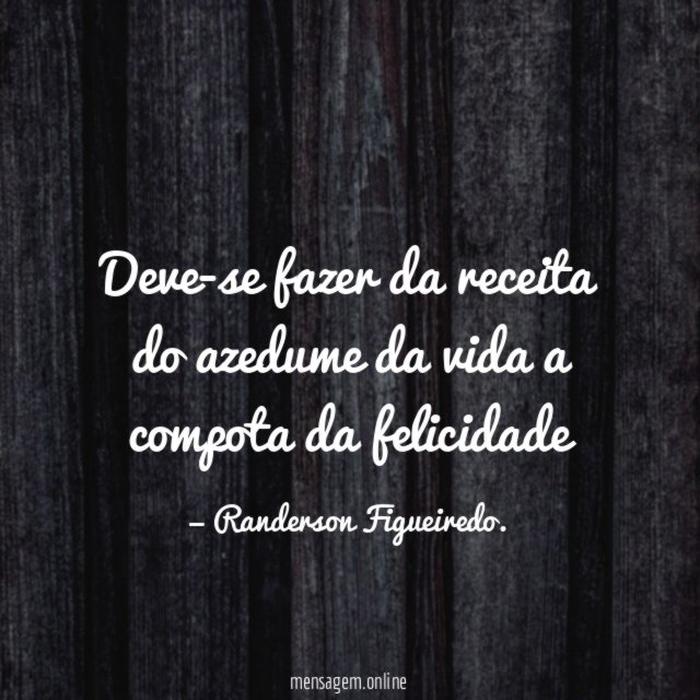 Deve-se fazer da receita do azedume da vida a compota da felicidade