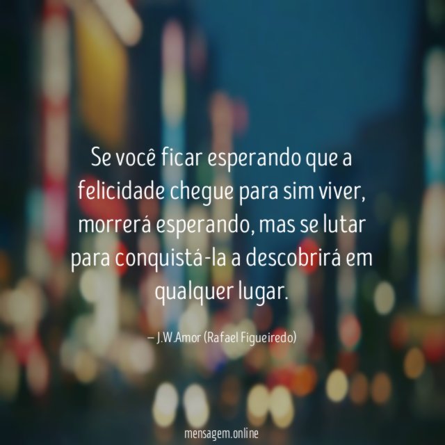 Se você ficar esperando que a felicidade chegue para sim viver