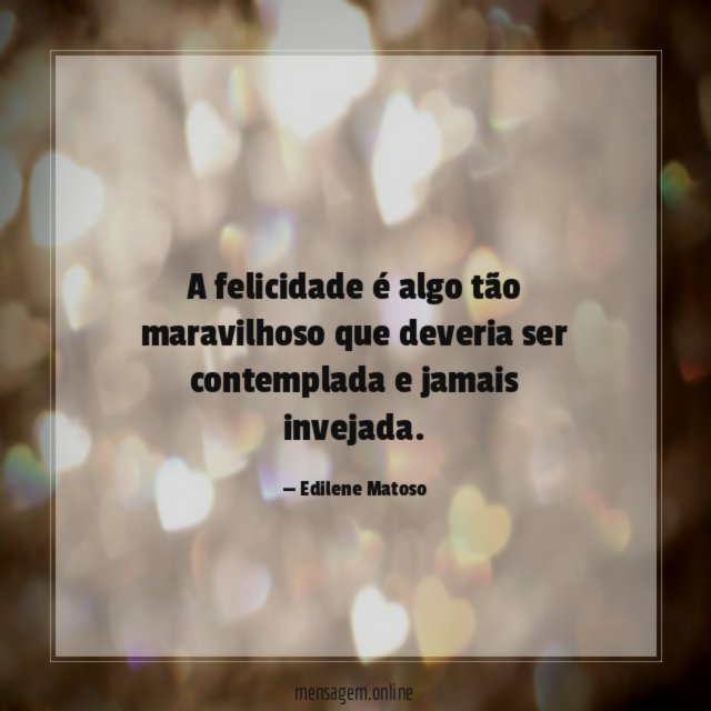 A felicidade é algo tão maravilhoso que deveria