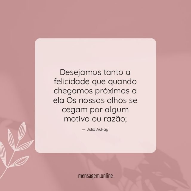 Desejamos tanto a felicidade que quando chegamos próximos