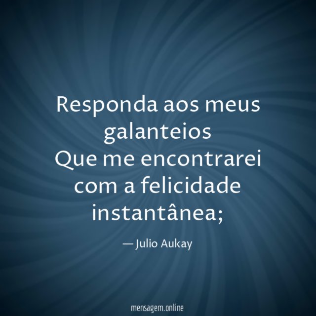 Responda aos meus galanteios Que me encontrarei com a felicidade instantânea