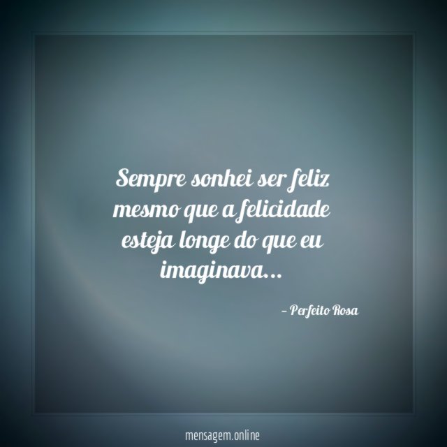 Sempre sonhei ser feliz mesmo que a felicidade