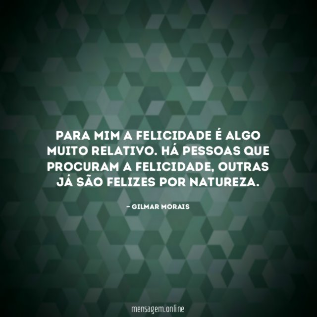 Para mim a felicidade é algo muito relativo