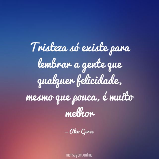 Tristeza só existe para lembrar a gente que qualquer felicidade
