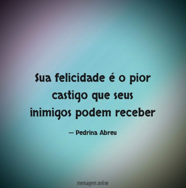 Sua felicidade é o pior castigo que seus inimigos podem receber