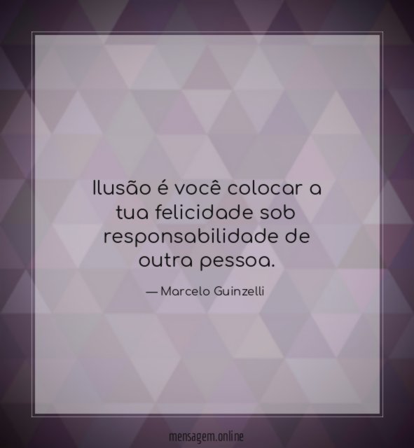 Ilusão é você colocar a tua felicidade sob responsabilidade de outra pessoa