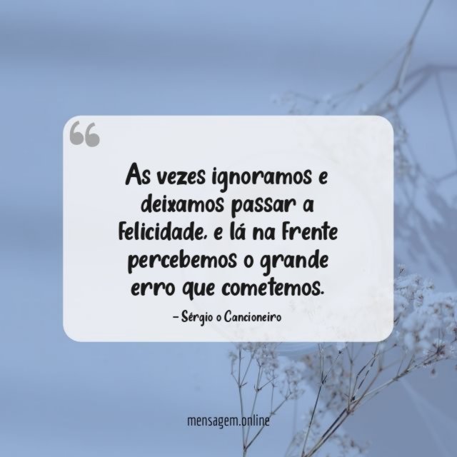 As vezes ignoramos e deixamos passar a felicidade