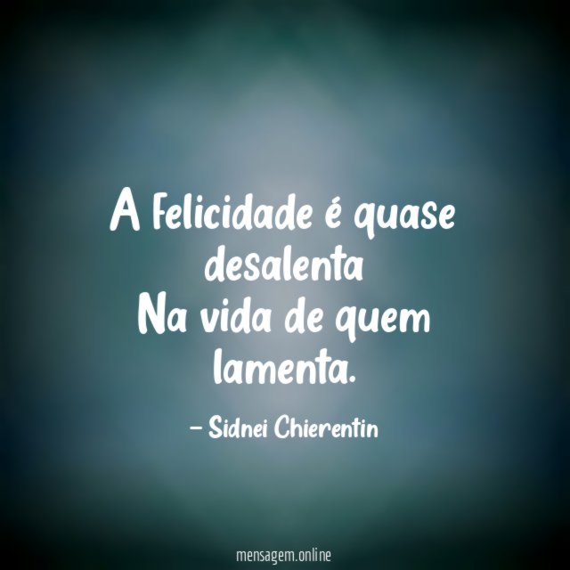 A felicidade é quase desalenta Na vida de quem lamenta
