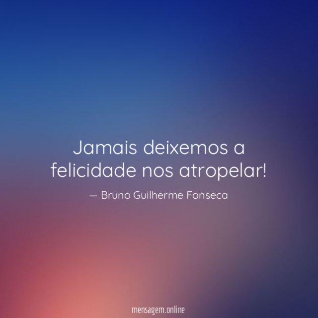 Jamais deixemos a felicidade nos atropelar