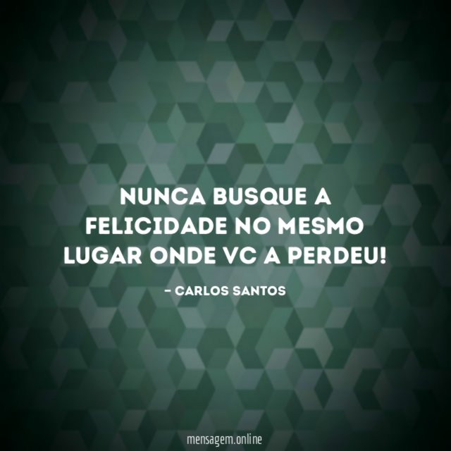 nunca busque a felicidade no mesmo lugar onde vc a perdeu