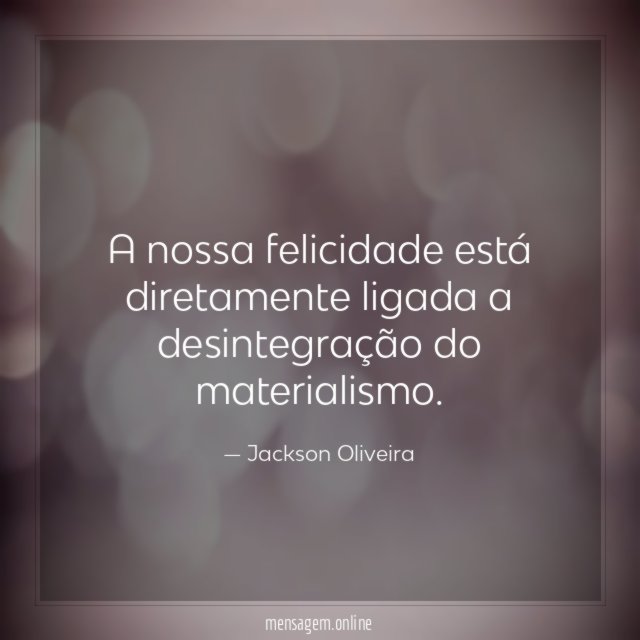A nossa felicidade está diretamente ligada a desintegração do materialismo