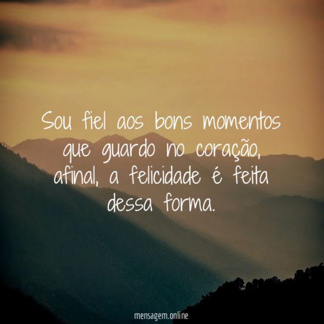 Sou fiel aos bons momentos que guardo no coração