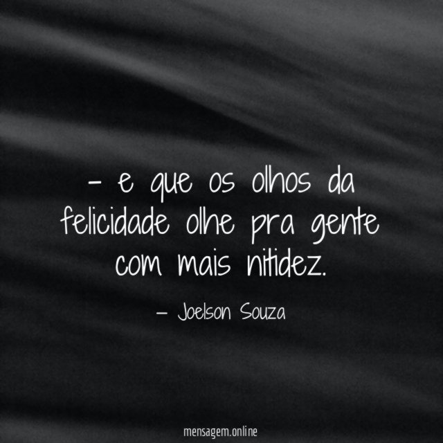 e que os olhos da felicidade olhe pra gente com mais nitidez