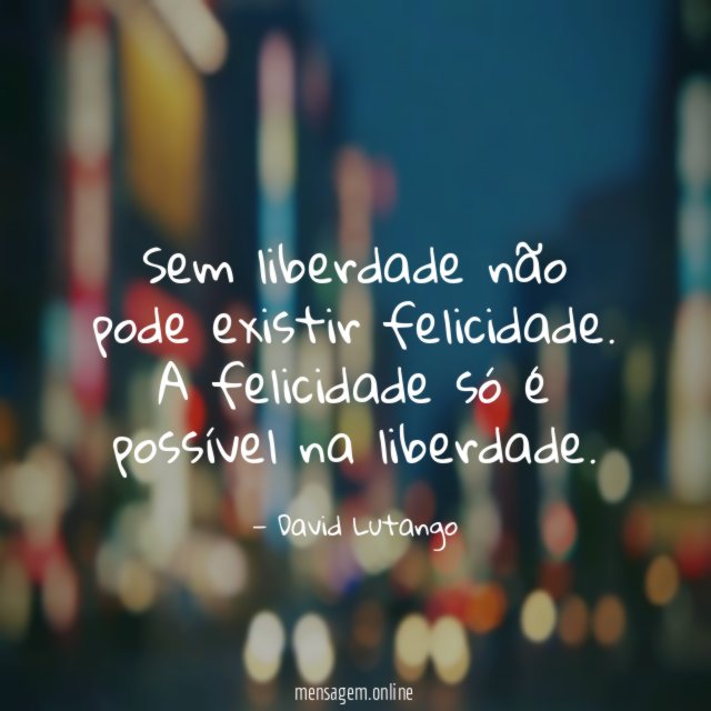 Sem liberdade não pode existir felicidade