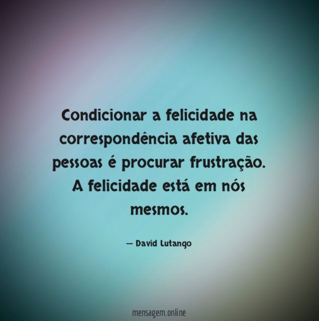Condicionar a felicidade na correspondência afetiva das pessoas é procurar frustração