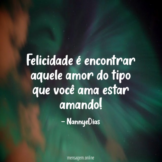 Felicidade é encontrar aquele amor do tipo que você ama estar amando