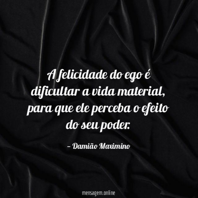 A felicidade do ego é dificultar a vida material