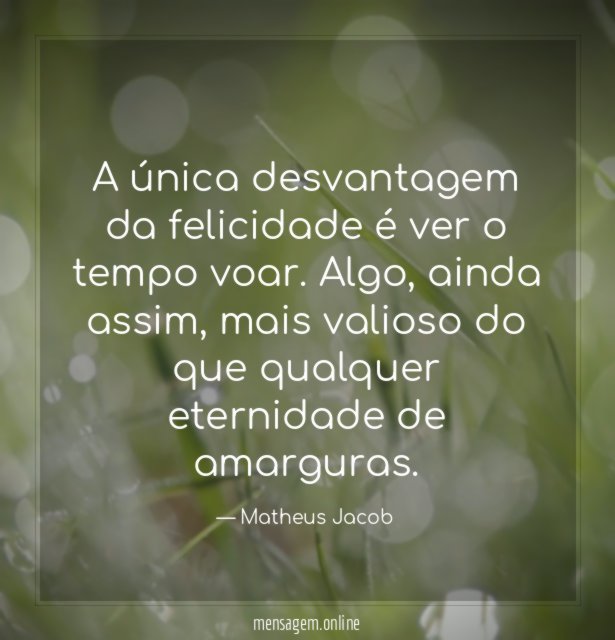 A única desvantagem da felicidade é ver o tempo voar